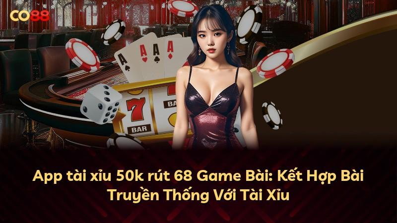 App tài xỉu 50k rút 68 Game Bài: Kết Hợp Bài Truyền Thống Với Tài Xỉu