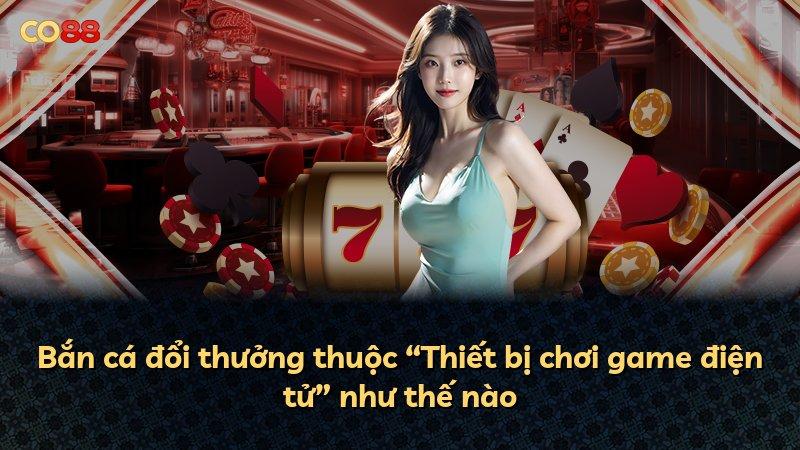 Bắn cá đổi thưởng thuộc “Thiết bị chơi game điện tử” như thế nào