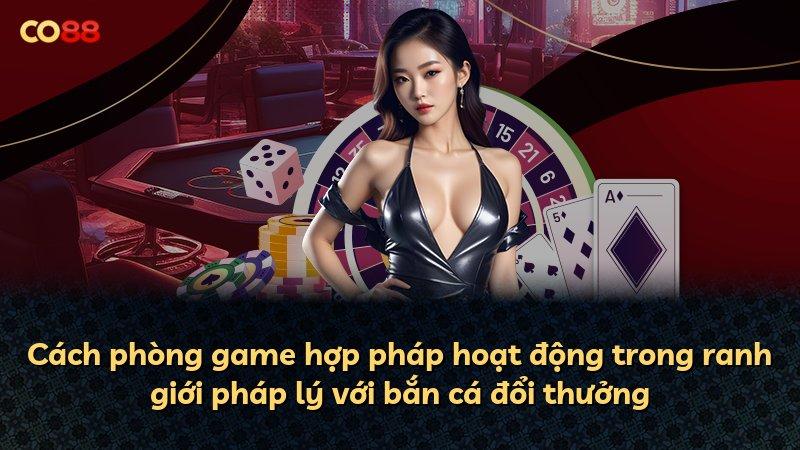Cách phòng game hợp pháp hoạt động trong ranh giới pháp lý với bắn cá đổi thưởng