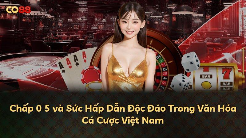 Chấp 0 5 và Sức Hấp Dẫn Độc Đáo Trong Văn Hóa Cá Cược Việt Nam