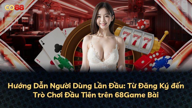 Hướng Dẫn Người Dùng Lần Đầu: Từ Đăng Ký đến Trò Chơi Đầu Tiên trên 68Game Bài