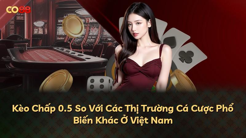 Kèo Chấp 0.5 So Với Các Thị Trường Cá Cược Phổ Biến Khác Ở Việt Nam
