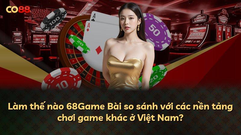 Làm thế nào 68Game Bài so sánh với các nền tảng chơi game khác ở Việt Nam?