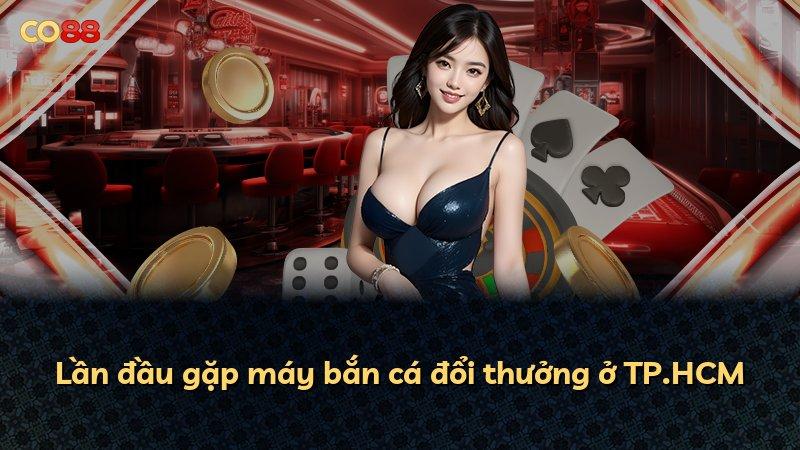Lần đầu gặp máy bắn cá đổi thưởng ở TP.HCM