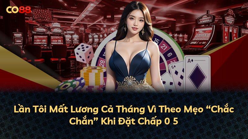 Lần Tôi Mất Lương Cả Tháng Vì Theo Mẹo “Chắc Chắn” Khi Đặt Chấp 0 5