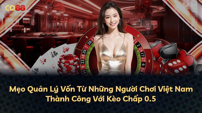 Mẹo Quản Lý Vốn Từ Những Người Chơi Việt Nam Thành Công Với Kèo Chấp 0.5