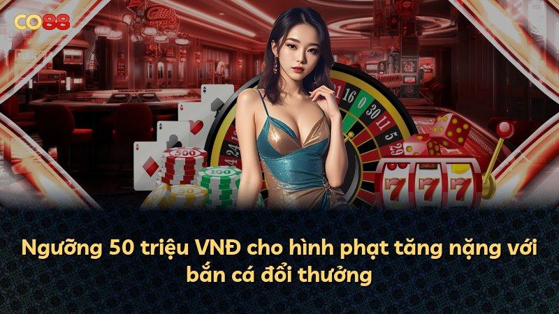 Ngưỡng 50 triệu VNĐ cho hình phạt tăng nặng với bắn cá đổi thưởng