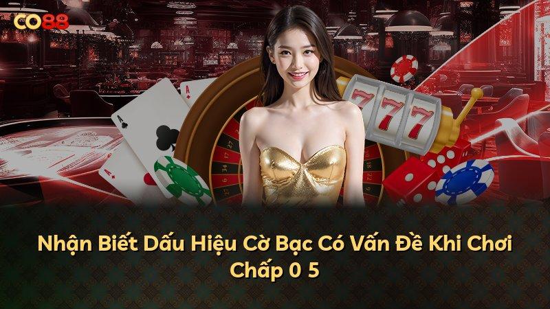 Nhận Biết Dấu Hiệu Cờ Bạc Có Vấn Đề Khi Chơi Chấp 0 5