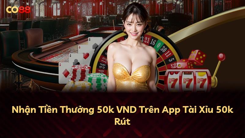 Nhận Tiền Thưởng 50k VND Trên App Tài Xỉu 50k Rút