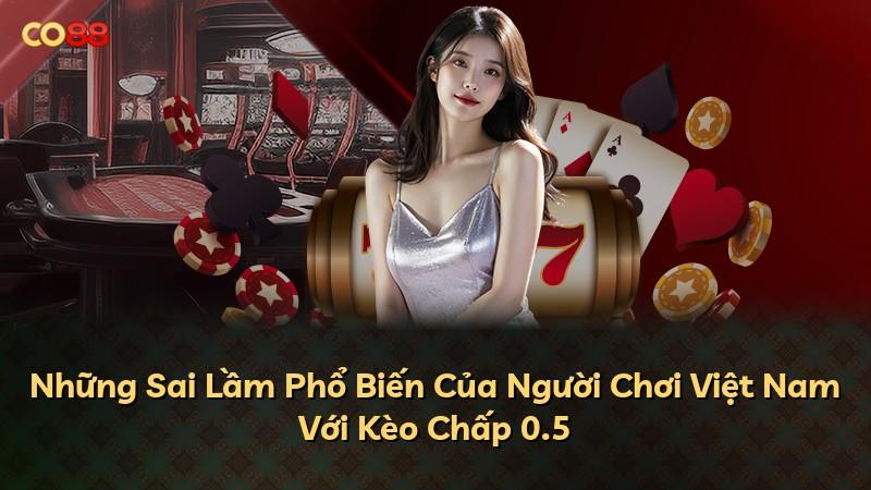 Những Sai Lầm Phổ Biến Của Người Chơi Việt Nam Với Kèo Chấp 0.5