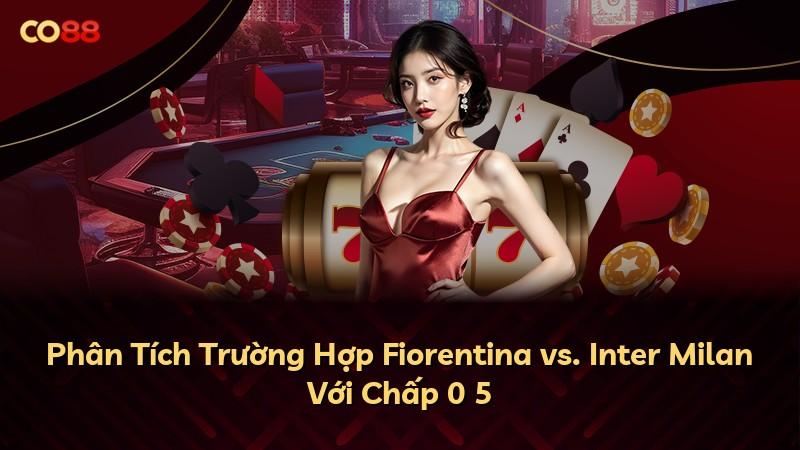 Phân Tích Trường Hợp Fiorentina vs. Inter Milan Với Chấp 0 5