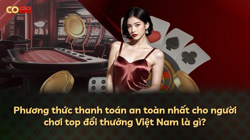 Phương thức thanh toán an toàn nhất cho người chơi top đổi thưởng Việt Nam là gì?