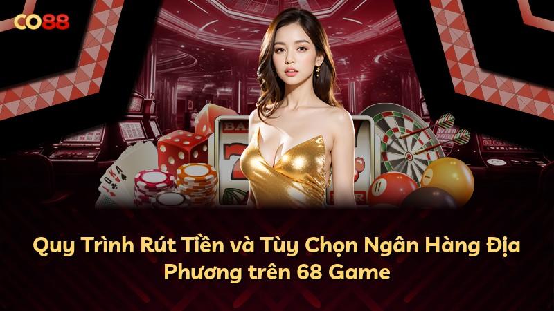 Quy Trình Rút Tiền và Tùy Chọn Ngân Hàng Địa Phương trên 68 Game