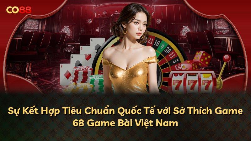 Sự Kết Hợp Tiêu Chuẩn Quốc Tế với Sở Thích Game 68 Game Bài Việt Nam