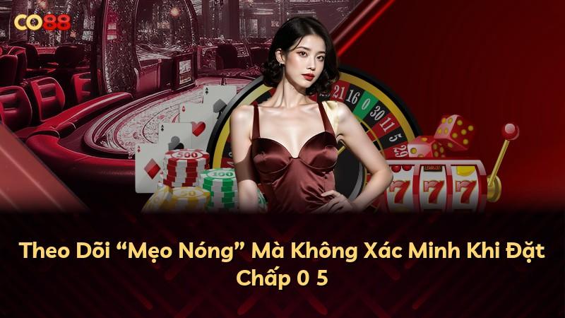 Theo Dõi “Mẹo Nóng” Mà Không Xác Minh Khi Đặt Chấp 0 5