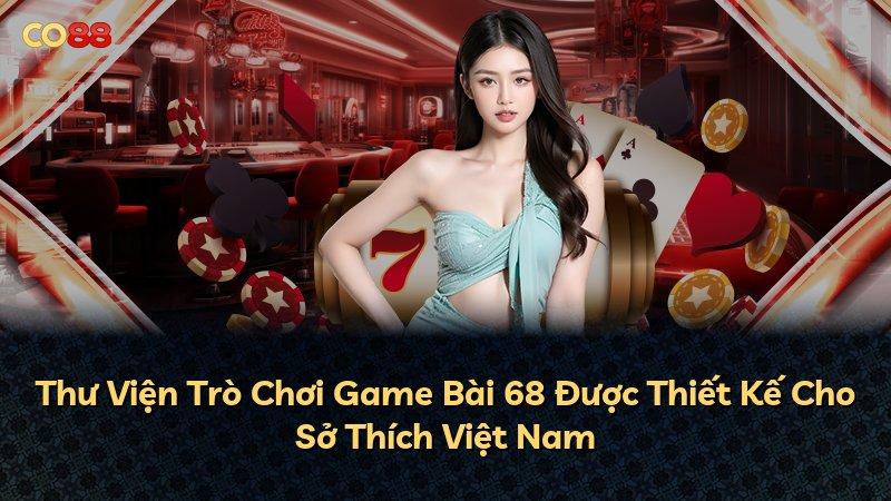 Thư Viện Trò Chơi Game Bài 68 Được Thiết Kế Cho Sở Thích Việt Nam