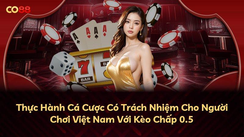 Thực Hành Cá Cược Có Trách Nhiệm Cho Người Chơi Việt Nam Với Kèo Chấp 0.5