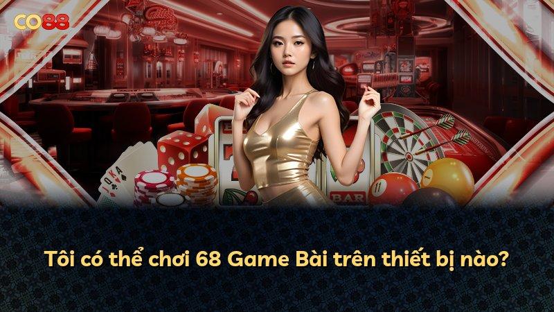 Tôi có thể chơi 68 Game Bài trên thiết bị nào?