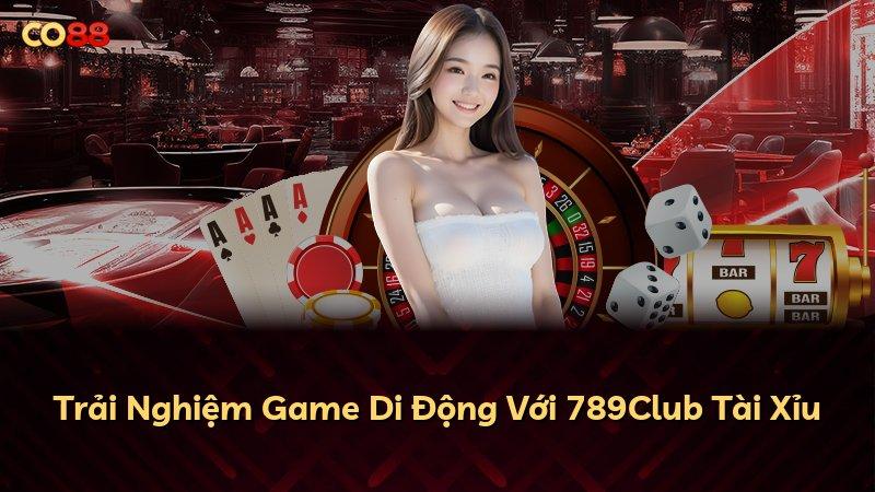 Trải Nghiệm Game Di Động Với 789Club Tài Xỉu