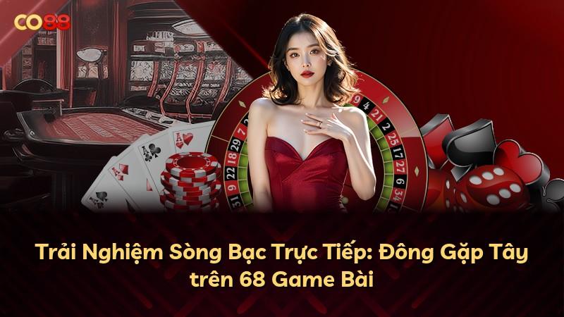 Trải Nghiệm Sòng Bạc Trực Tiếp: Đông Gặp Tây trên 68 Game Bài