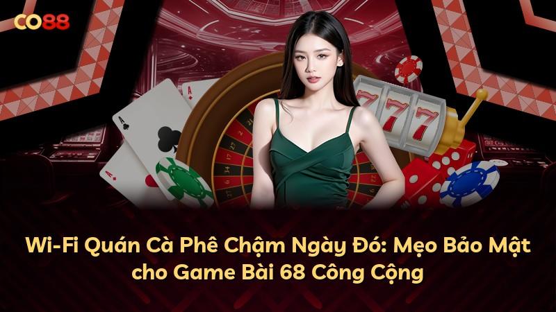Wi-Fi Quán Cà Phê Chậm Ngày Đó: Mẹo Bảo Mật cho Game Bài 68 Công Cộng